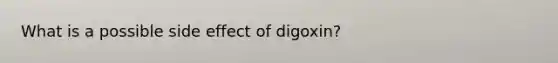 What is a possible side effect of digoxin?