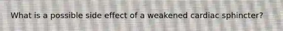 What is a possible side effect of a weakened cardiac sphincter?