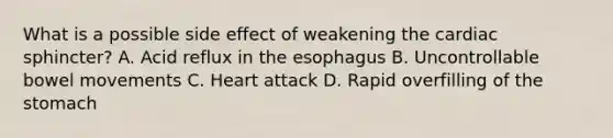 What is a possible side effect of weakening the cardiac sphincter? A. Acid reflux in the esophagus B. Uncontrollable bowel movements C. Heart attack D. Rapid overfilling of the stomach