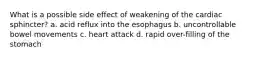 What is a possible side effect of weakening of the cardiac sphincter? a. acid reflux into the esophagus b. uncontrollable bowel movements c. heart attack d. rapid over-filling of the stomach