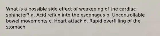 What is a possible side effect of weakening of the cardiac sphincter? a. Acid reflux into the esophagus b. Uncontrollable bowel movements c. Heart attack d. Rapid overfilling of the stomach