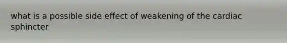 what is a possible side effect of weakening of the cardiac sphincter