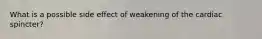 What is a possible side effect of weakening of the cardiac spincter?