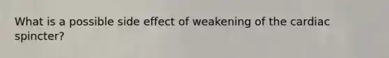 What is a possible side effect of weakening of the cardiac spincter?