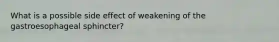 What is a possible side effect of weakening of the gastroesophageal sphincter?