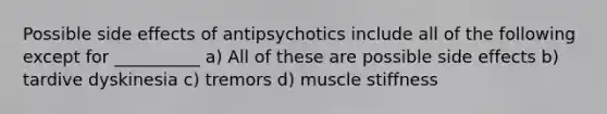 Possible side effects of antipsychotics include all of the following except for __________ a) All of these are possible side effects b) tardive dyskinesia c) tremors d) muscle stiffness