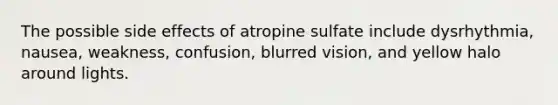 The possible side effects of atropine sulfate include dysrhythmia, nausea, weakness, confusion, blurred vision, and yellow halo around lights.