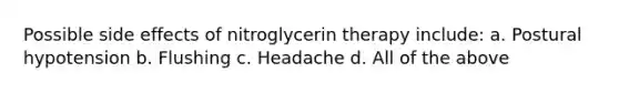 Possible side effects of nitroglycerin therapy include: a. Postural hypotension b. Flushing c. Headache d. All of the above