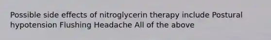 Possible side effects of nitroglycerin therapy include Postural hypotension Flushing Headache All of the above