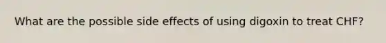 What are the possible side effects of using digoxin to treat CHF?