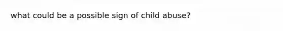 what could be a possible sign of child abuse?