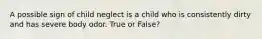 A possible sign of child neglect is a child who is consistently dirty and has severe body odor. True or False?
