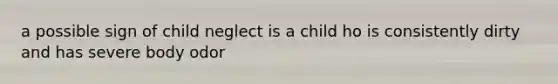 a possible sign of child neglect is a child ho is consistently dirty and has severe body odor