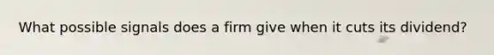 What possible signals does a firm give when it cuts its dividend?