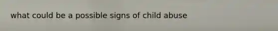 what could be a possible signs of child abuse