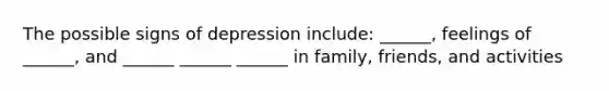 The possible signs of depression include: ______, feelings of ______, and ______ ______ ______ in family, friends, and activities