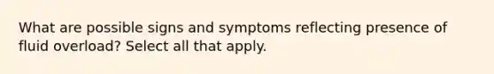 What are possible signs and symptoms reflecting presence of fluid overload? Select all that apply.