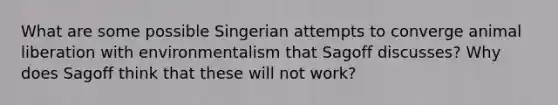 What are some possible Singerian attempts to converge animal liberation with environmentalism that Sagoff discusses? Why does Sagoff think that these will not work?