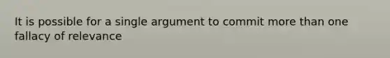 It is possible for a single argument to commit more than one fallacy of relevance