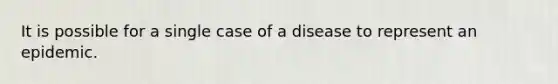 It is possible for a single case of a disease to represent an epidemic.