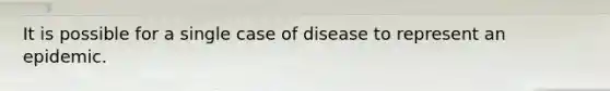 It is possible for a single case of disease to represent an epidemic.