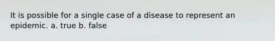 It is possible for a single case of a disease to represent an epidemic. a. true b. false