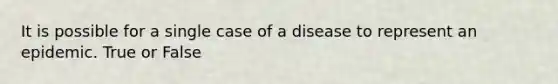 It is possible for a single case of a disease to represent an epidemic. True or False