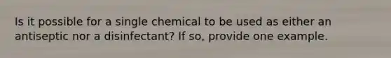 Is it possible for a single chemical to be used as either an antiseptic nor a disinfectant? If so, provide one example.