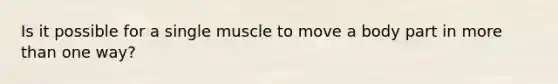 Is it possible for a single muscle to move a body part in more than one way?