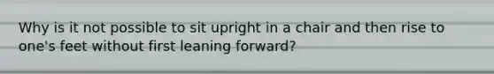 Why is it not possible to sit upright in a chair and then rise to one's feet without first leaning forward?