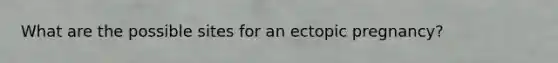 What are the possible sites for an ectopic pregnancy?