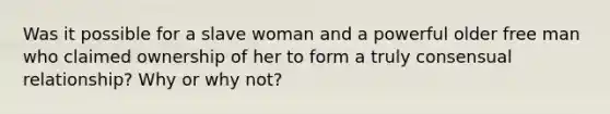 Was it possible for a slave woman and a powerful older free man who claimed ownership of her to form a truly consensual relationship? Why or why not?