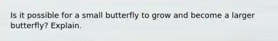 Is it possible for a small butterfly to grow and become a larger butterfly? Explain.