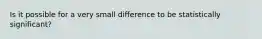 Is it possible for a very small difference to be statistically significant?