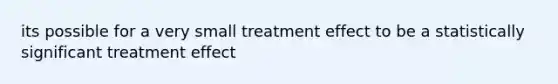 its possible for a very small treatment effect to be a statistically significant treatment effect