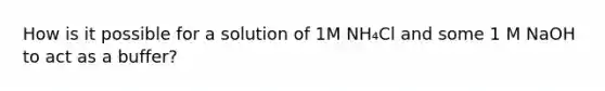 How is it possible for a solution of 1M NH₄Cl and some 1 M NaOH to act as a buffer?