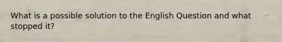 What is a possible solution to the English Question and what stopped it?