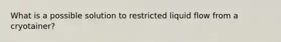 What is a possible solution to restricted liquid flow from a cryotainer?