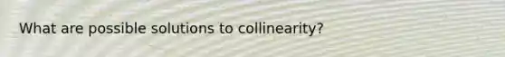 What are possible solutions to collinearity?