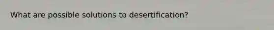 What are possible solutions to desertification?