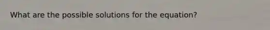 What are the possible solutions for the equation?