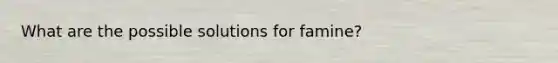 What are the possible solutions for famine?