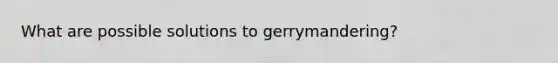 What are possible solutions to gerrymandering?