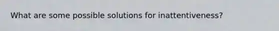 What are some possible solutions for inattentiveness?