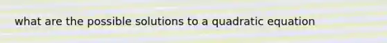 what are the possible solutions to a quadratic equation