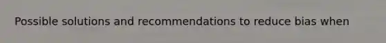 Possible solutions and recommendations to reduce bias when