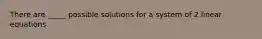 There are _____ possible solutions for a system of 2 linear equations