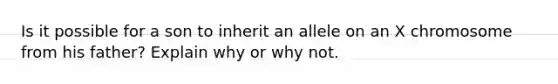 Is it possible for a son to inherit an allele on an X chromosome from his father? Explain why or why not.