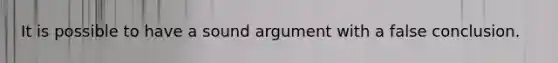 It is possible to have a sound argument with a false conclusion.