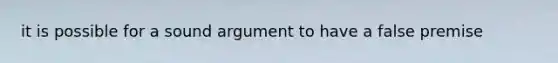 it is possible for a sound argument to have a false premise